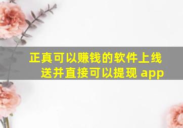 正真可以赚钱的软件上线送并直接可以提现 app